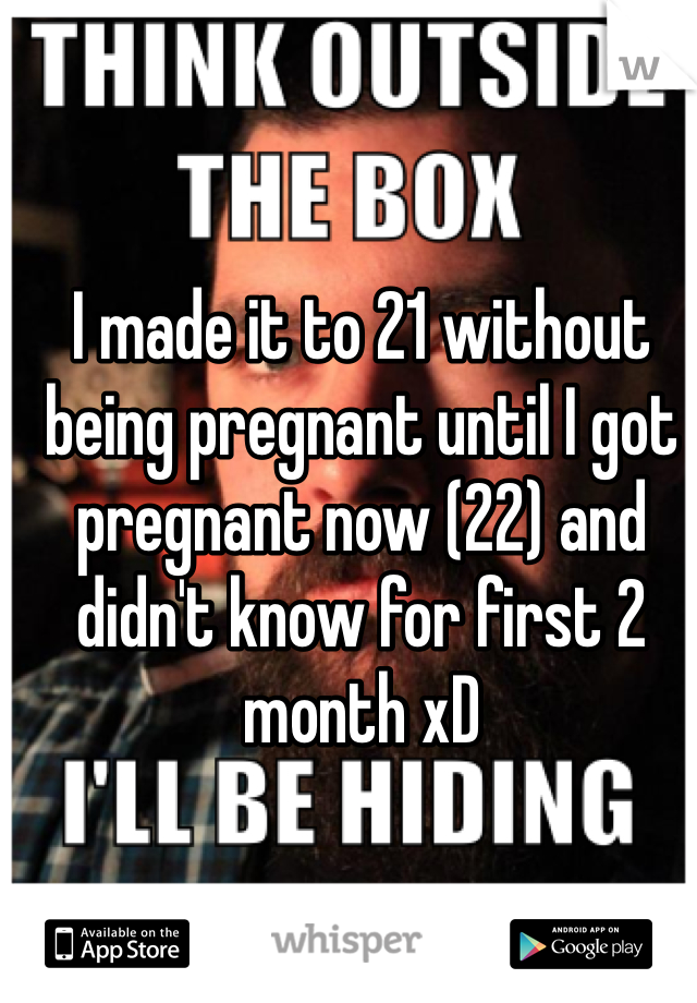 I made it to 21 without being pregnant until I got pregnant now (22) and didn't know for first 2 month xD 