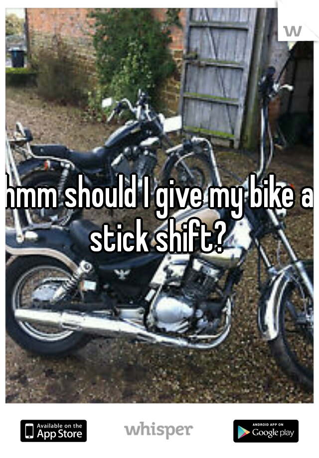 hmm should I give my bike a stick shift? 