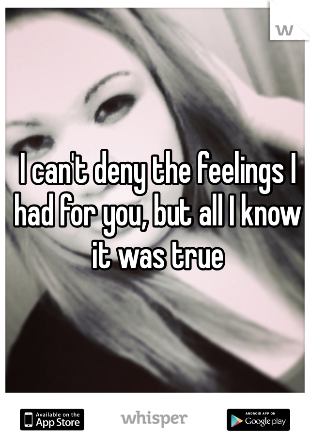 I can't deny the feelings I had for you, but all I know it was true