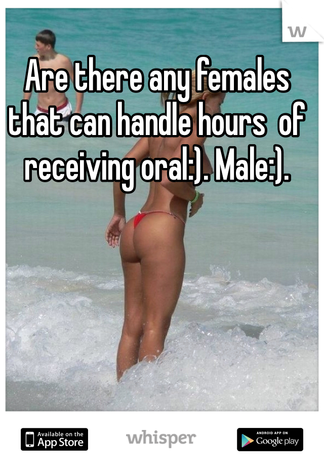 Are there any females that can handle hours  of receiving oral:). Male:).