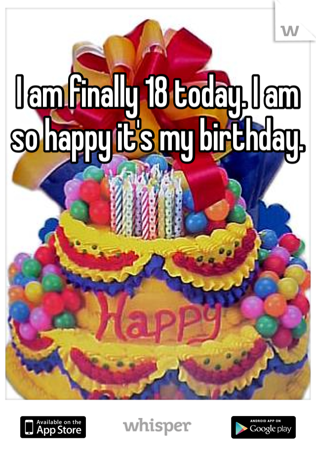 I am finally 18 today. I am so happy it's my birthday. 