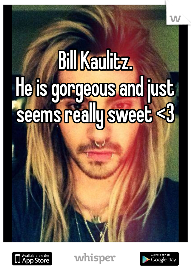 Bill Kaulitz. 
He is gorgeous and just seems really sweet <3