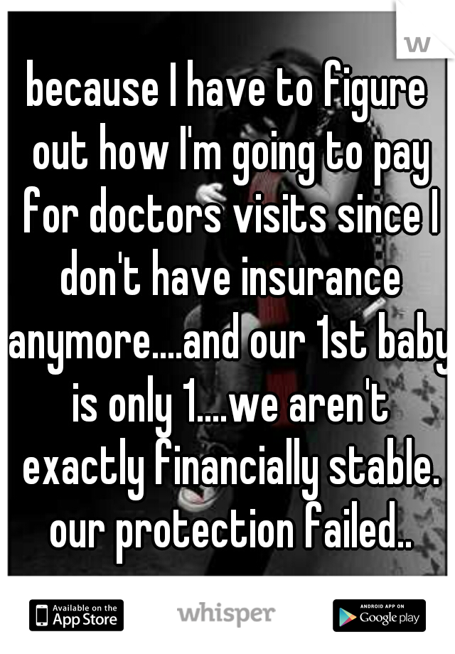 because I have to figure out how I'm going to pay for my doctors visits since I don't have insurance anymore....and our 1st baby is only 1....we aren't exactly financially stable at the moment either