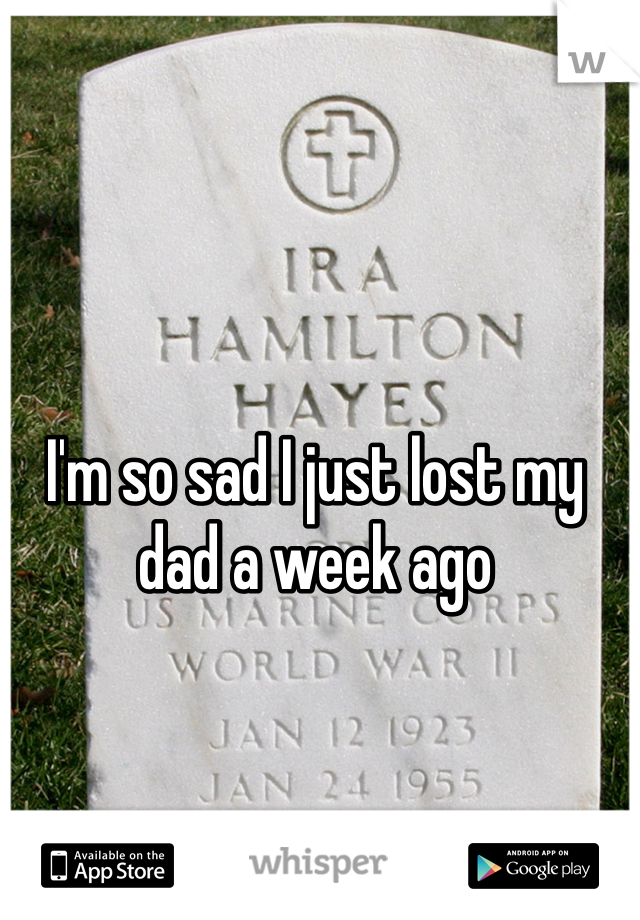I'm so sad I just lost my dad a week ago
