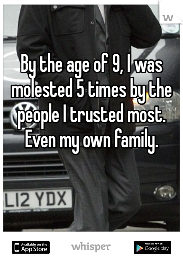 By the age of 9, I was molested 5 times by the people I trusted most. Even my own family.