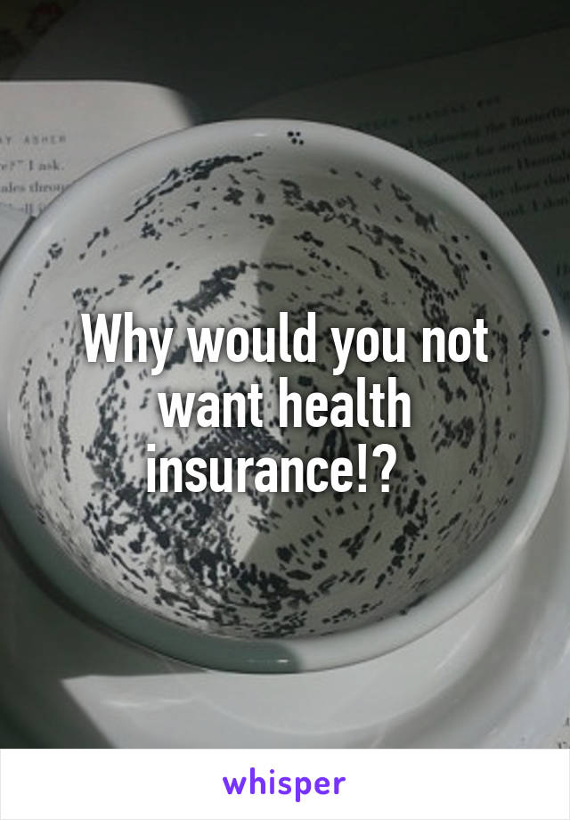 Why would you not want health insurance!?  