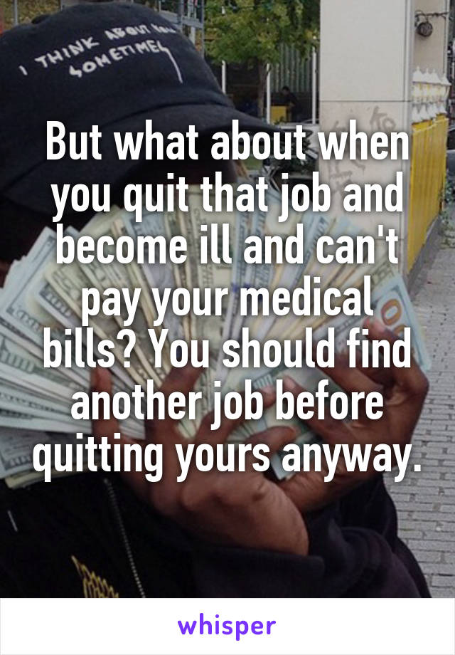 But what about when you quit that job and become ill and can't pay your medical bills? You should find another job before quitting yours anyway. 