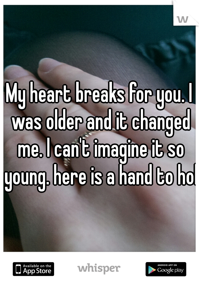 My heart breaks for you. I was older and it changed me. I can't imagine it so young. here is a hand to hold