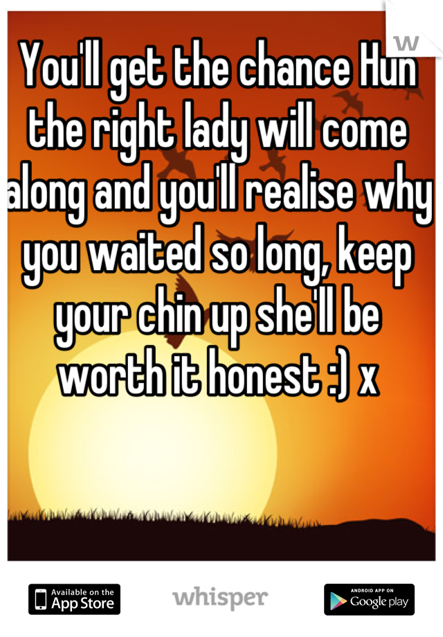 You'll get the chance Hun the right lady will come along and you'll realise why you waited so long, keep your chin up she'll be worth it honest :) x