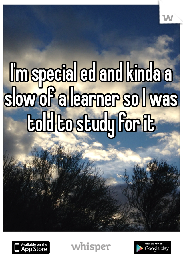 I'm special ed and kinda a slow of a learner so I was told to study for it 