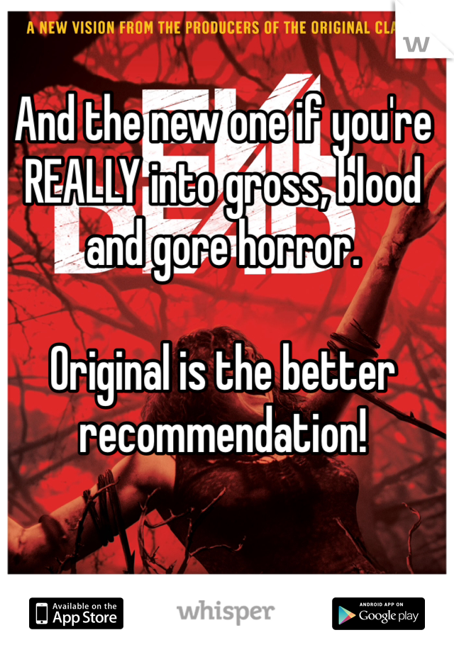 And the new one if you're REALLY into gross, blood and gore horror.

Original is the better recommendation!
