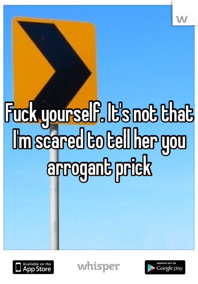 Fuck yourself. It's not that I'm scared to tell her you arrogant prick