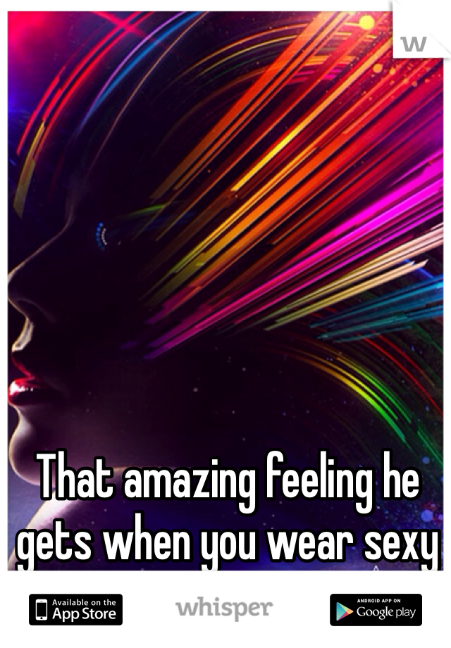 That amazing feeling he gets when you wear sexy lingerie.