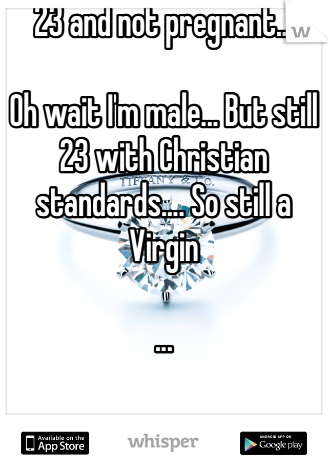 23 and not pregnant...

Oh wait I'm male... But still 23 with Christian standards.... So still a Virgin 

...
