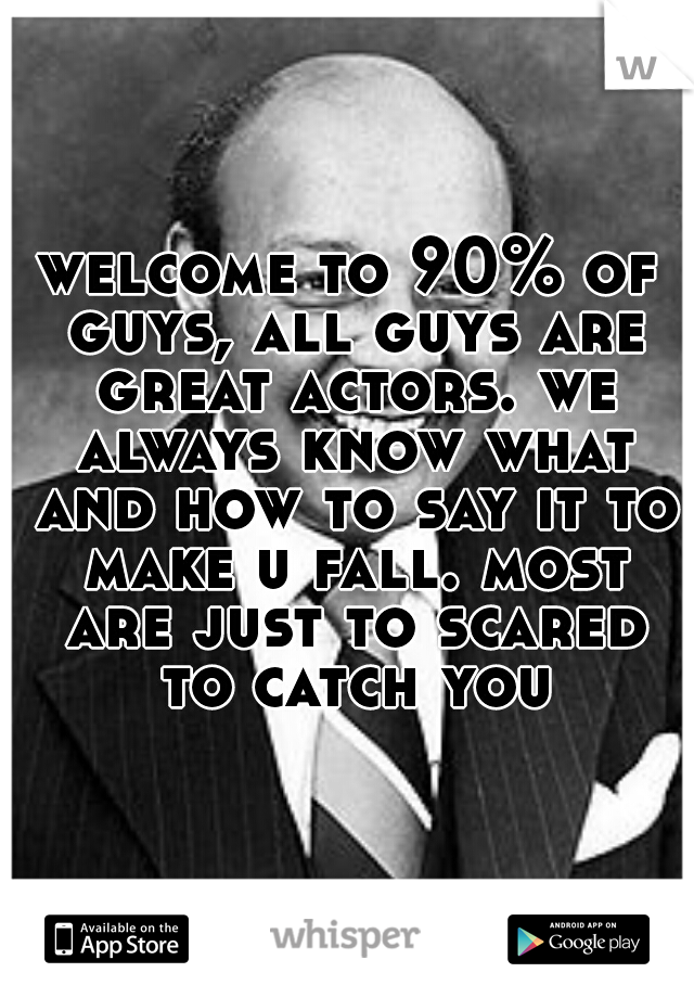 welcome to 90% of guys, all guys are great actors. we always know what and how to say it to make u fall. most are just to scared to catch you