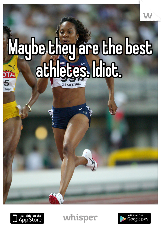 Maybe they are the best athletes. Idiot. 