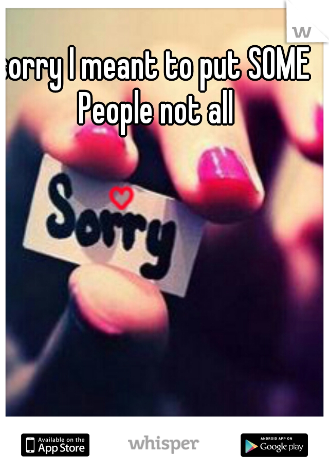 sorry I meant to put SOME People not all