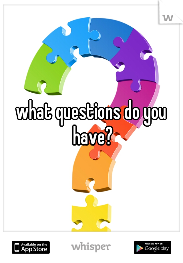 what questions do you have?