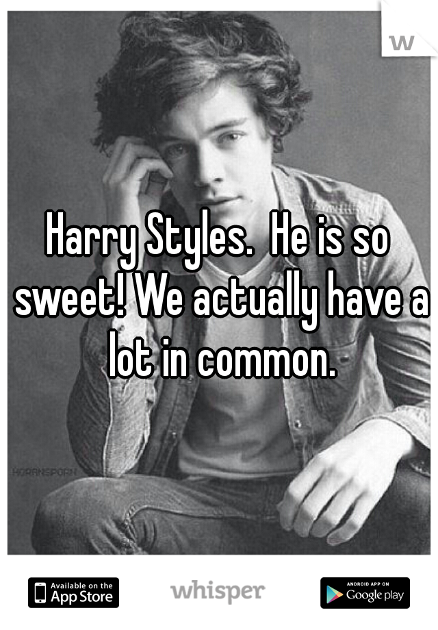 Harry Styles.  He is so sweet! We actually have a lot in common.