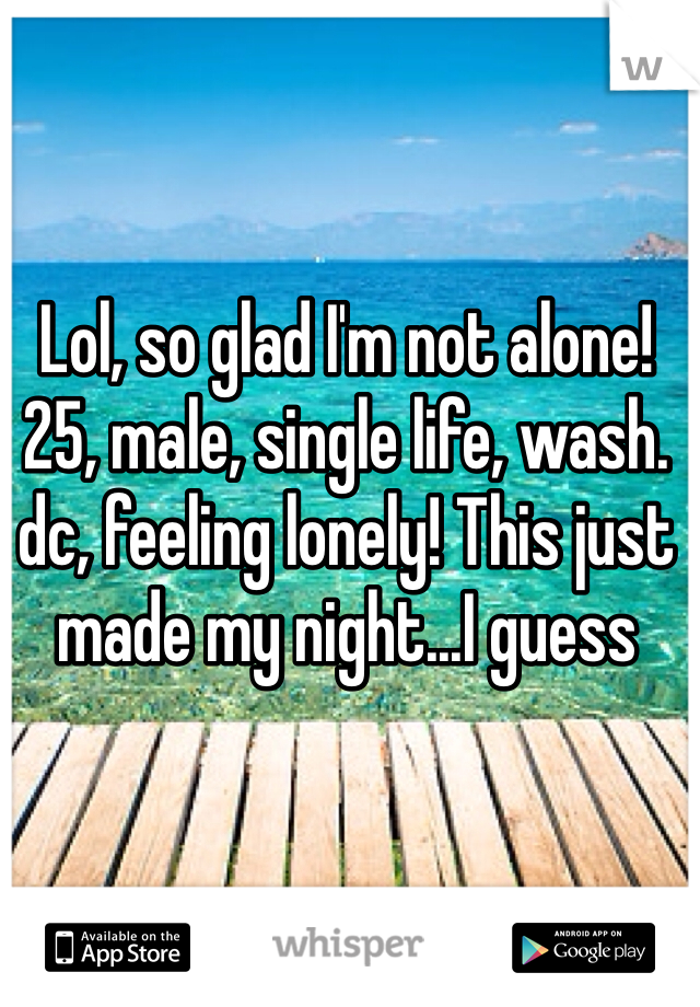 Lol, so glad I'm not alone! 25, male, single life, wash. dc, feeling lonely! This just made my night...I guess