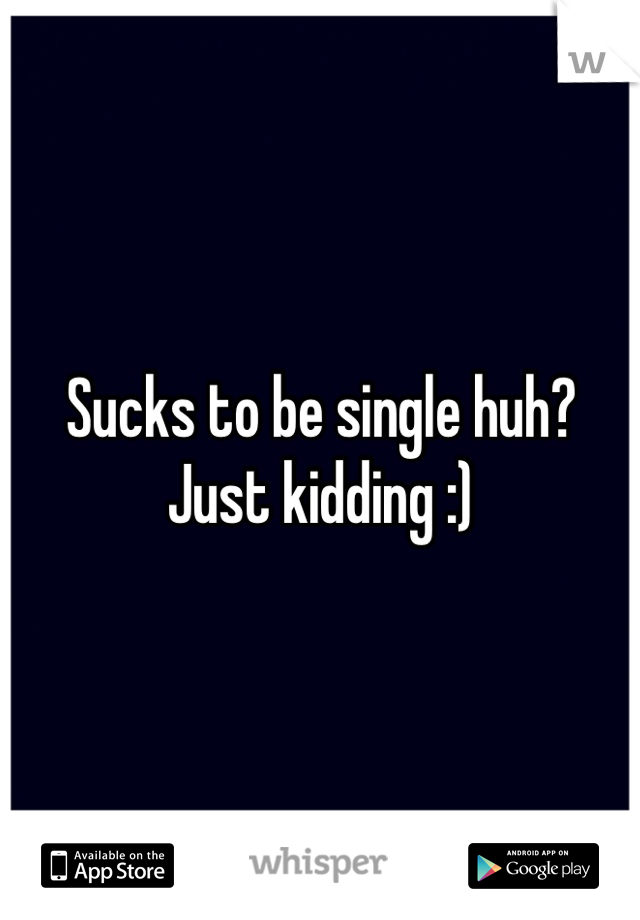 Sucks to be single huh? Just kidding :)