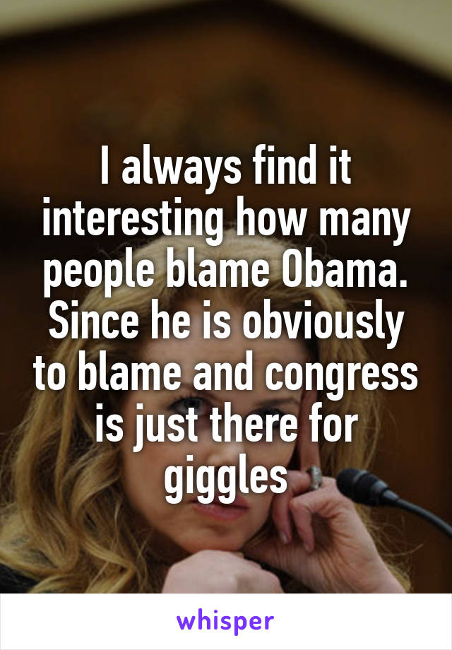 I always find it interesting how many people blame Obama. Since he is obviously to blame and congress is just there for giggles