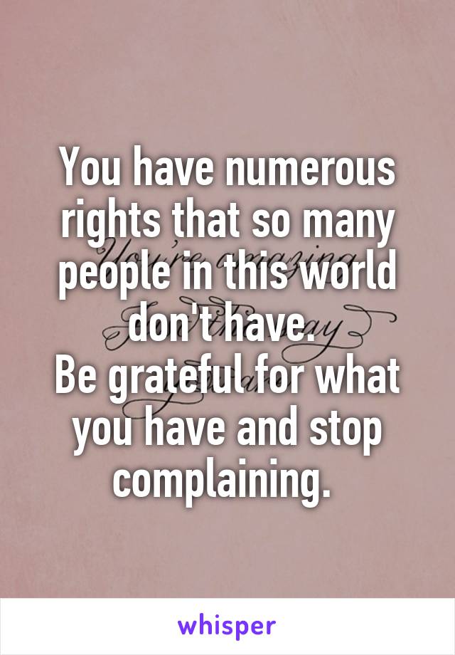 You have numerous rights that so many people in this world don't have. 
Be grateful for what you have and stop complaining. 