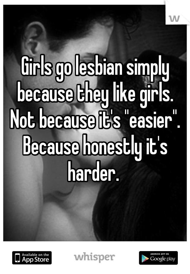 Girls go lesbian simply because they like girls. Not because it's "easier". Because honestly it's harder. 