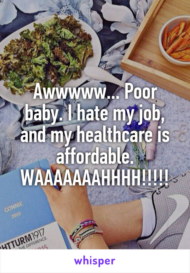 Awwwww... Poor baby. I hate my job, and my healthcare is affordable. WAAAAAAAHHHH!!!!!