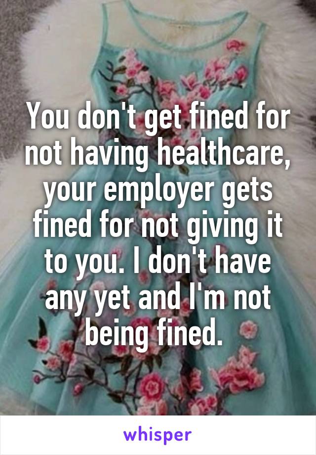 You don't get fined for not having healthcare, your employer gets fined for not giving it to you. I don't have any yet and I'm not being fined. 