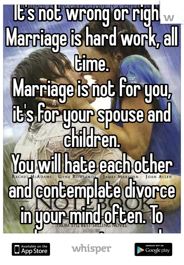 It's not wrong or right. 
Marriage is hard work, all time. 
Marriage is not for you, it's for your spouse and children.
You will hate each other and contemplate divorce in your mind often. To make a marriage work, divorce is not an option. You have to work things out at 25 , 49 and again at 80. Life changes, people change. I think in a lot of divorces one party didn't work on it. And it takes hard work from both. Age has nothing to do with it.