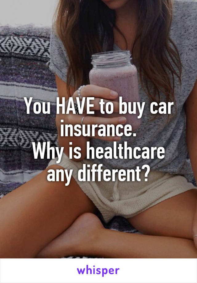 You HAVE to buy car insurance.
Why is healthcare any different?