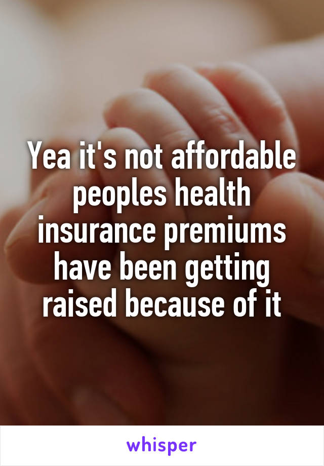 Yea it's not affordable peoples health insurance premiums have been getting raised because of it