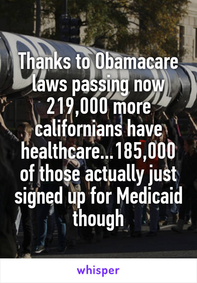 Thanks to Obamacare laws passing now 219,000 more californians have healthcare...185,000 of those actually just signed up for Medicaid though