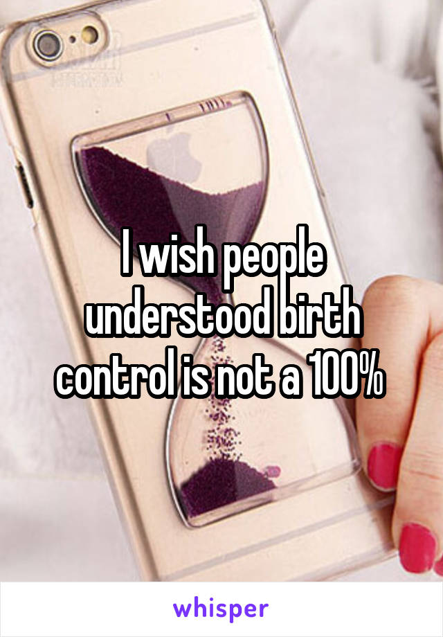 I wish people understood birth control is not a 100% 