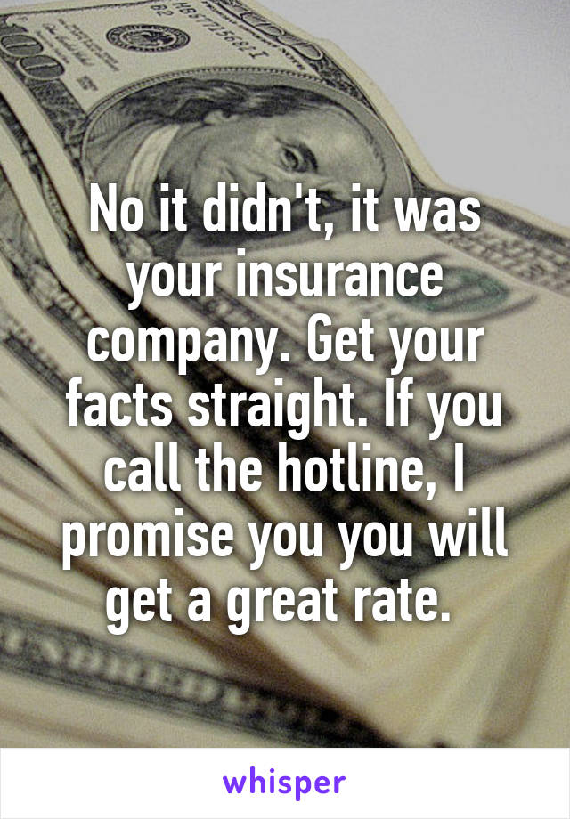 No it didn't, it was your insurance company. Get your facts straight. If you call the hotline, I promise you you will get a great rate. 