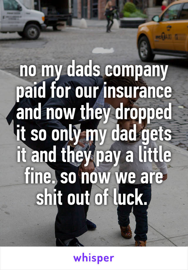 no my dads company paid for our insurance and now they dropped it so only my dad gets it and they pay a little fine. so now we are shit out of luck. 