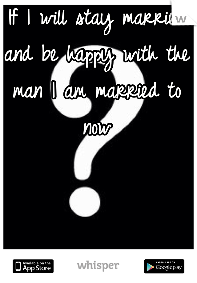 If I will stay married and be happy with the man I am married to now 
