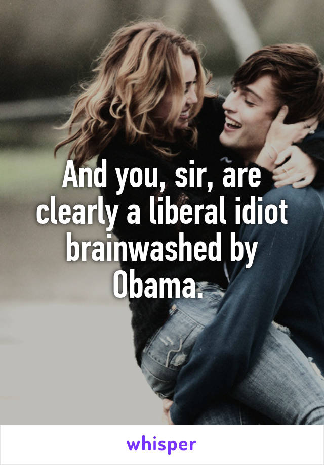 And you, sir, are clearly a liberal idiot brainwashed by Obama. 