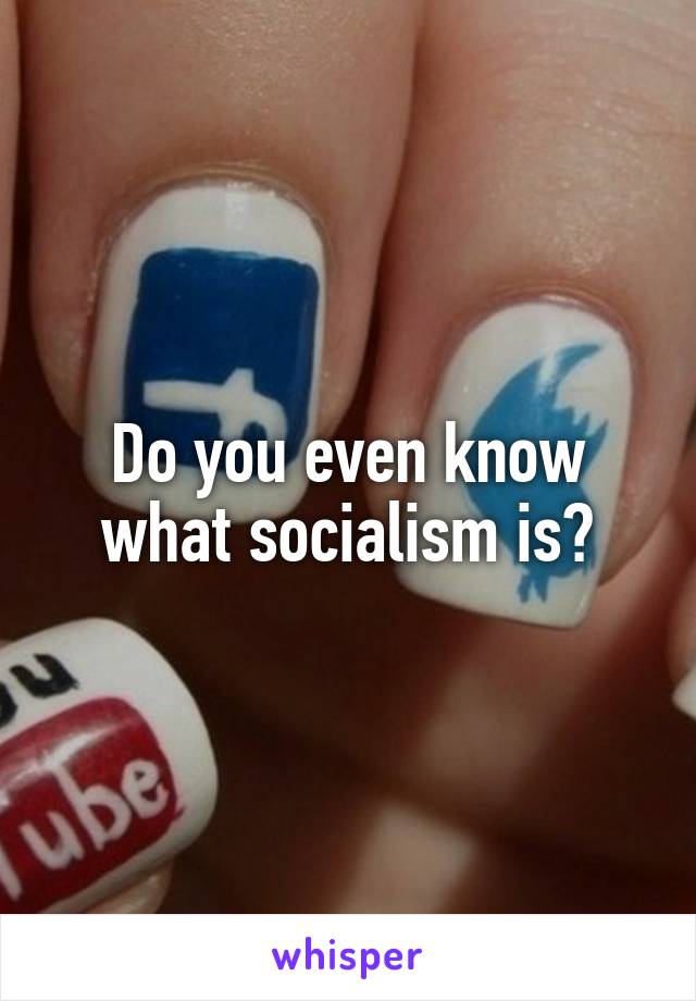 Do you even know what socialism is?