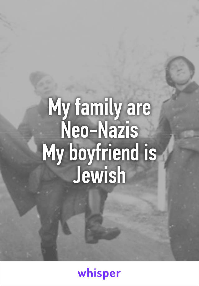 My family are Neo-Nazis
My boyfriend is Jewish