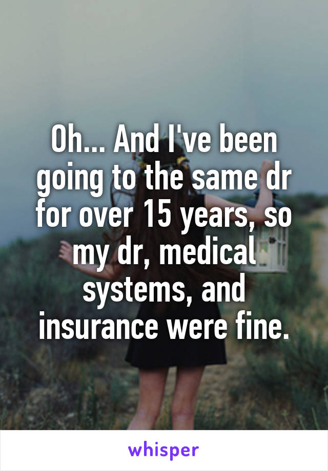 Oh... And I've been going to the same dr for over 15 years, so my dr, medical systems, and insurance were fine.