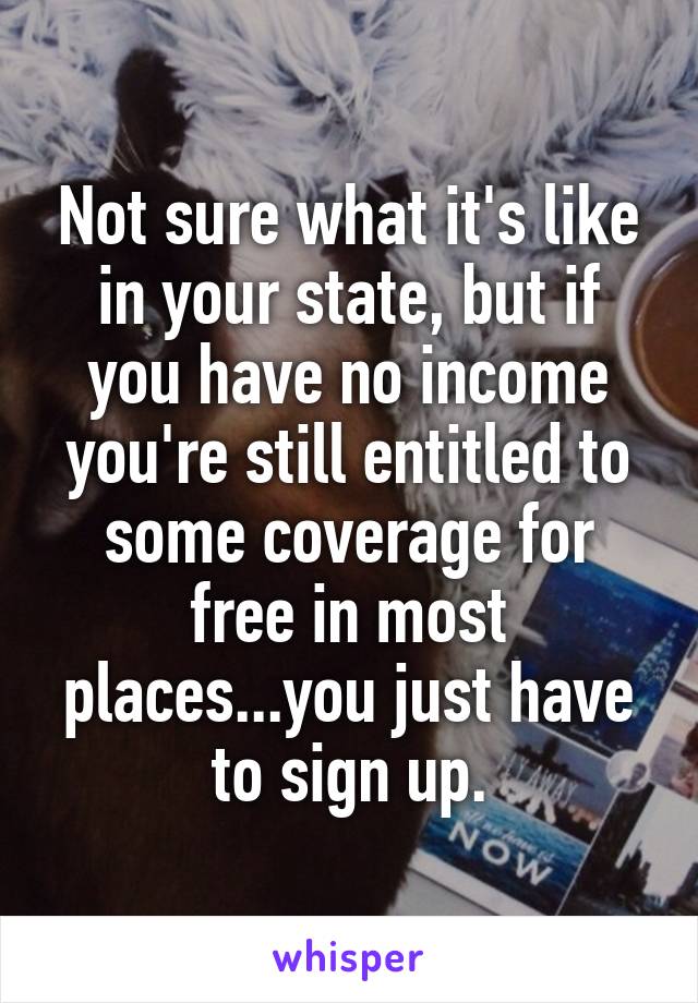 Not sure what it's like in your state, but if you have no income you're still entitled to some coverage for free in most places...you just have to sign up.