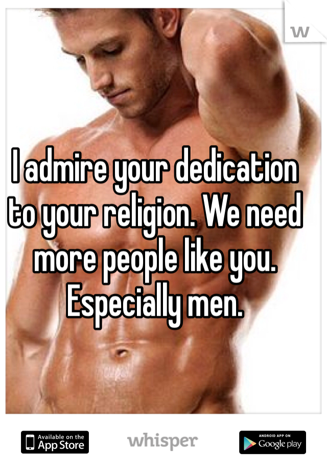 I admire your dedication to your religion. We need more people like you. Especially men.