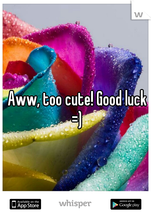 Aww, too cute! Good luck =) 