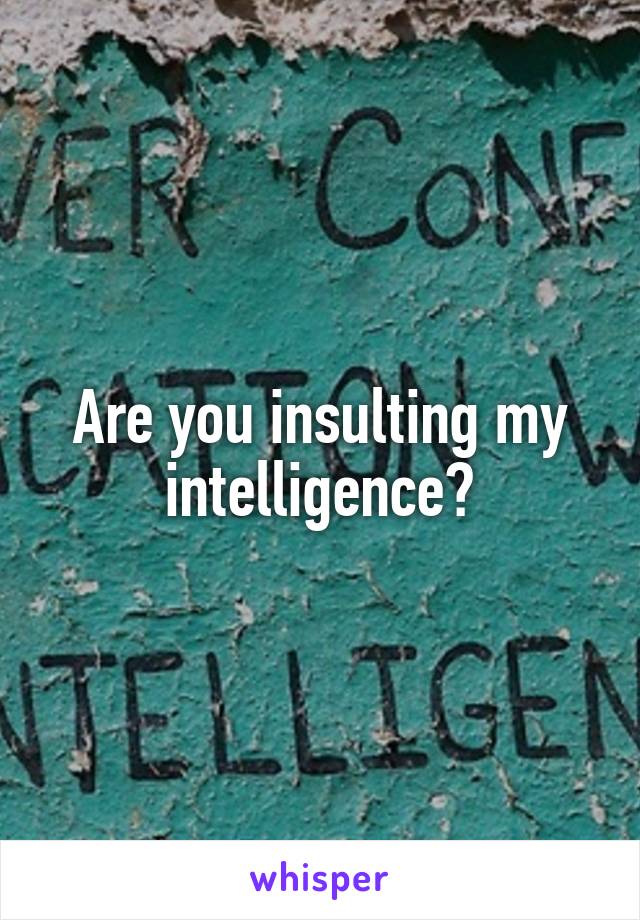Are you insulting my intelligence?
