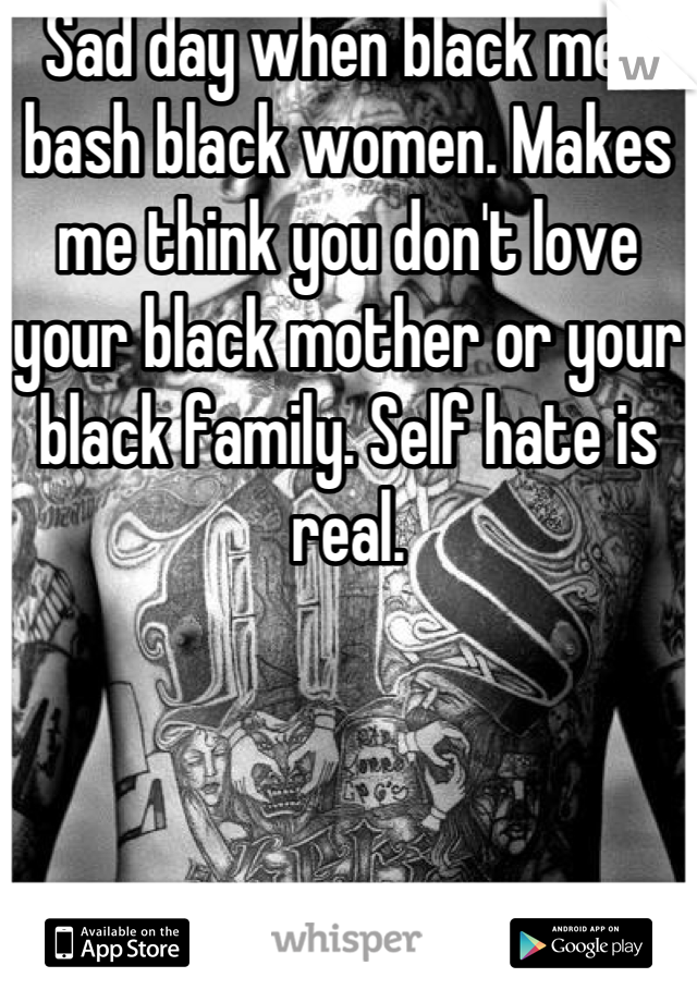 Sad day when black men bash black women. Makes me think you don't love your black mother or your black family. Self hate is real.