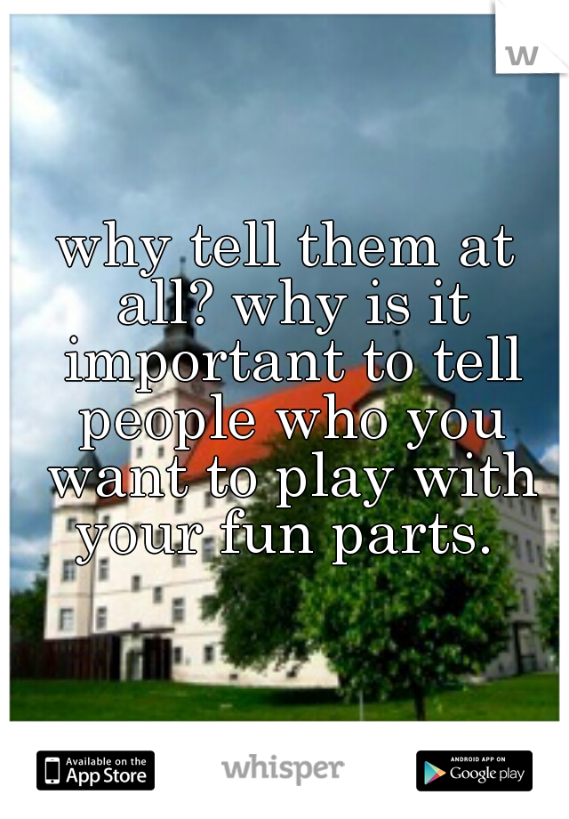 why tell them at all? why is it important to tell people who you want to play with your fun parts. 