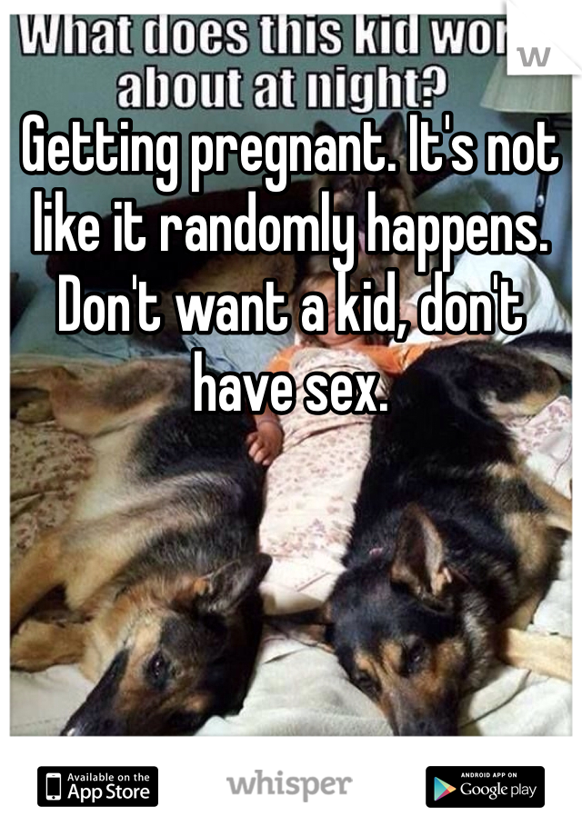 Getting pregnant. It's not like it randomly happens. Don't want a kid, don't have sex. 
