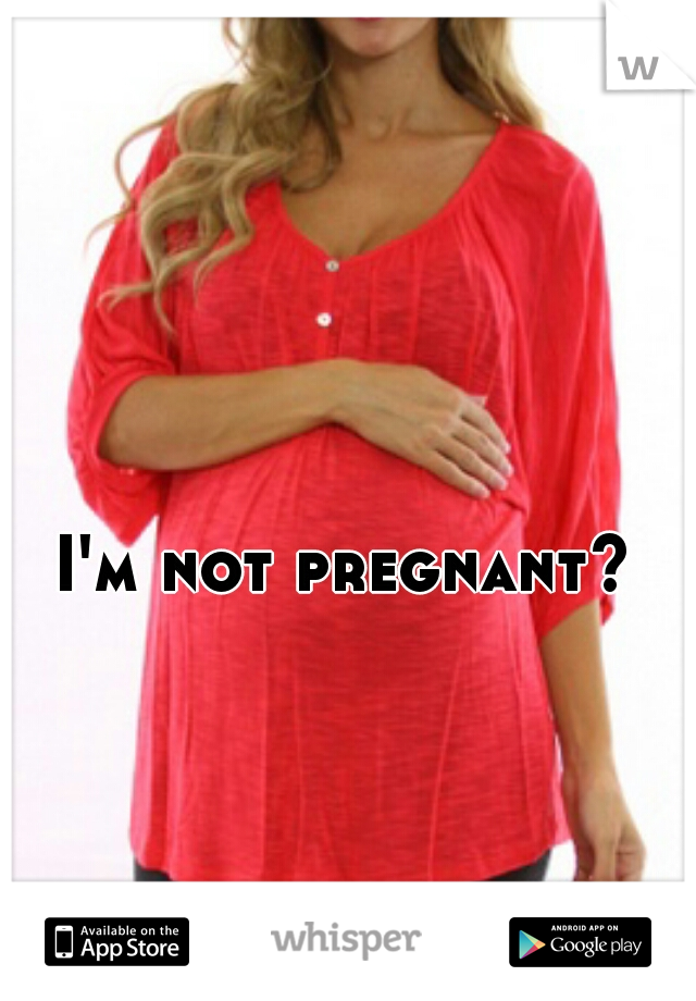 I'm not pregnant?   